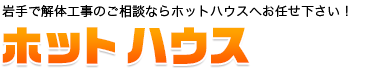 岩手県盛岡市近郊住宅・建物解体工事のご相談ならホットハウスへ！