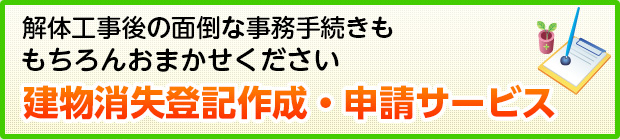 解体工事後の面倒な事務手続きももちろんおまかせ建物消失登記作成・申請サービス