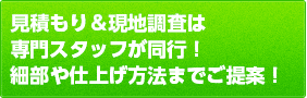 見積もり＆現地調査は専門スタッフが同行！細部や仕上げ方法までご提案！