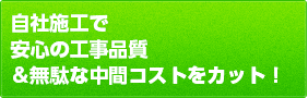 自社施工で安心の工事品質＆無駄な中間コストをカット！