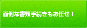 面倒な書類手続きもお任せ！