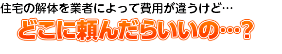 住宅の解体を業者によって費用が違うけど…どこに頼んだらいいの…？